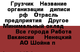 Грузчик › Название организации ­ диписи.рф › Отрасль предприятия ­ Другое › Минимальный оклад ­ 13 500 - Все города Работа » Вакансии   . Ненецкий АО,Шойна п.